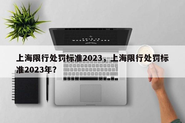 上海限行处罚标准2023，上海限行处罚标准2023年？-第1张图片-沐栀生活网