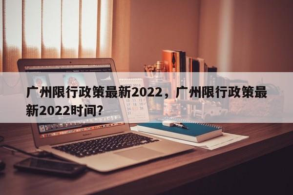 广州限行政策最新2022，广州限行政策最新2022时间？-第1张图片-沐栀生活网